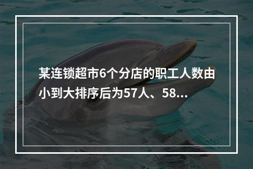 某连锁超市6个分店的职工人数由小到大排序后为57人、58人、