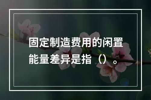 固定制造费用的闲置能量差异是指（）。