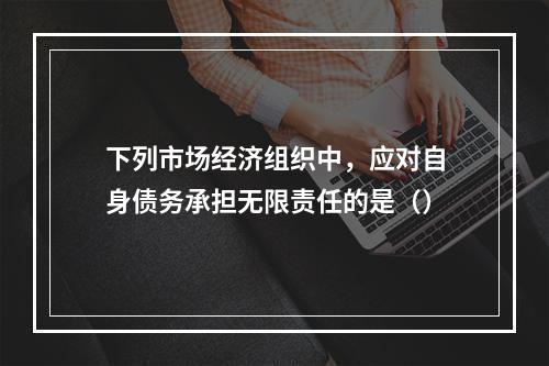 下列市场经济组织中，应对自身债务承担无限责任的是（）