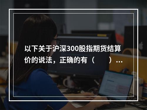 以下关于沪深300股指期货结算价的说法，正确的有（　　）。[