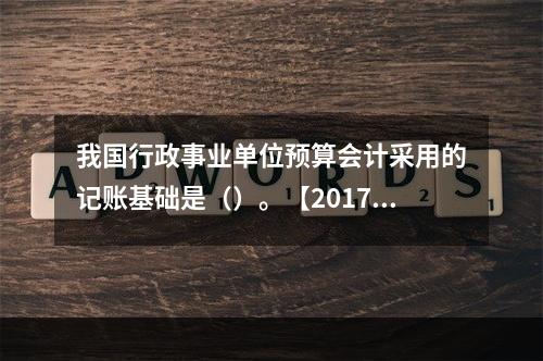 我国行政事业单位预算会计采用的记账基础是（）。【2017、2