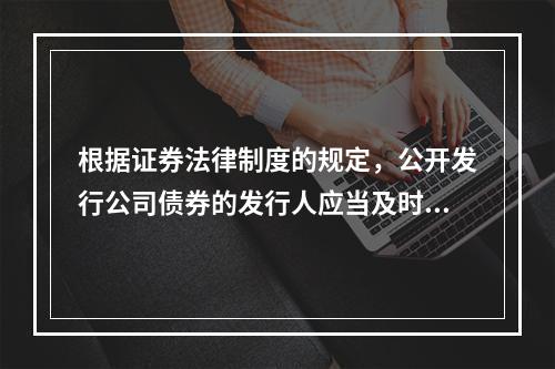 根据证券法律制度的规定，公开发行公司债券的发行人应当及时披露