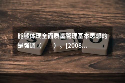 能够体现全面质量管理基本思想的是强调（　　）。[2008年真