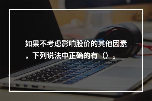 如果不考虑影响股价的其他因素，下列说法中正确的有（）。