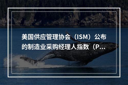 美国供应管理协会（ISM）公布的制造业采购经理人指数（PMI