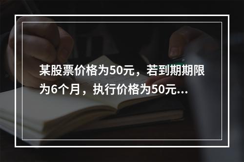 某股票价格为50元，若到期期限为6个月，执行价格为50元的该