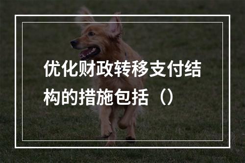 优化财政转移支付结构的措施包括（）