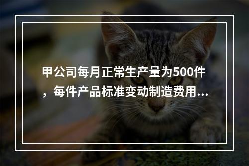 甲公司每月正常生产量为500件，每件产品标准变动制造费用为1