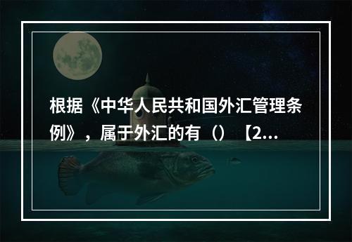 根据《中华人民共和国外汇管理条例》，属于外汇的有（）【201