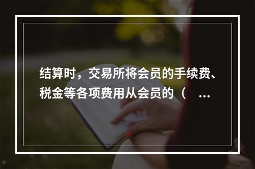 结算时，交易所将会员的手续费、税金等各项费用从会员的（　　）