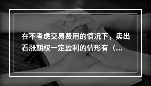 在不考虑交易费用的情况下，卖出看涨期权一定盈利的情形有（　　