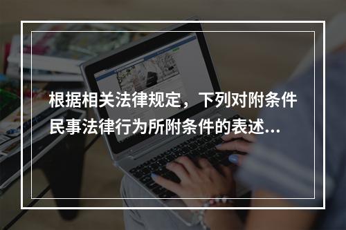 根据相关法律规定，下列对附条件民事法律行为所附条件的表述正确