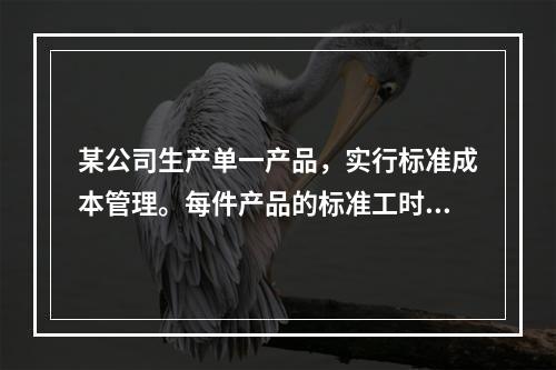 某公司生产单一产品，实行标准成本管理。每件产品的标准工时为3