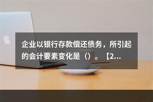 企业以银行存款偿还债务，所引起的会计要素变化是（）。【201