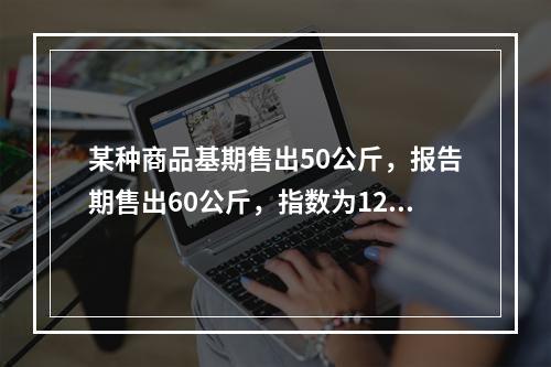 某种商品基期售出50公斤，报告期售出60公斤，指数为120%