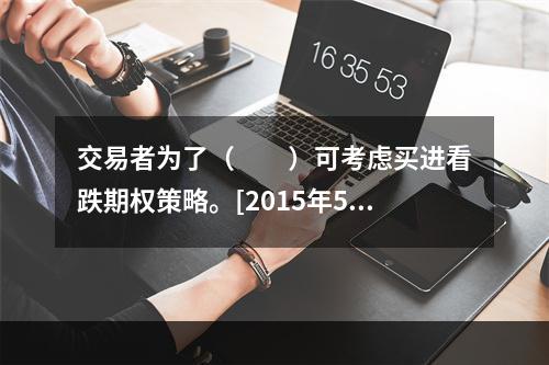 交易者为了（　　）可考虑买进看跌期权策略。[2015年5月真