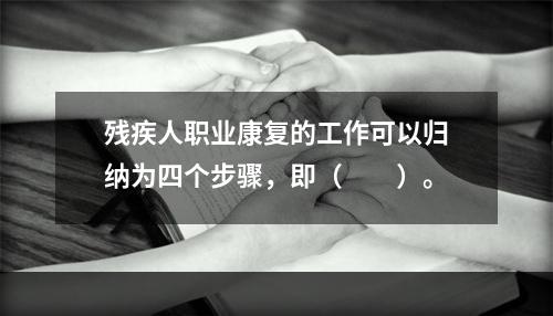 残疾人职业康复的工作可以归纳为四个步骤，即（　　）。