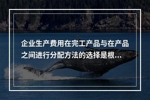 企业生产费用在完工产品与在产品之间进行分配方法的选择是根据（