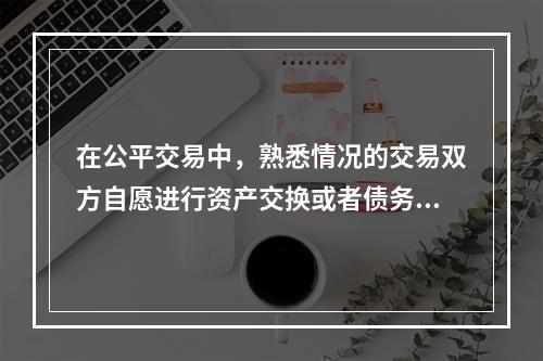 在公平交易中，熟悉情况的交易双方自愿进行资产交换或者债务清偿