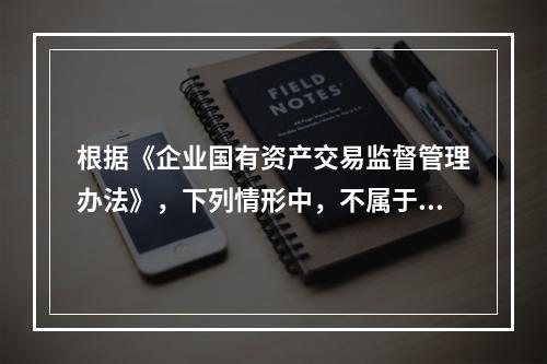 根据《企业国有资产交易监督管理办法》，下列情形中，不属于企业