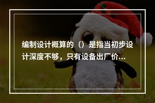 编制设计概算的（）是指当初步设计深度不够，只有设备出厂价而无