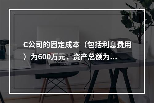 C公司的固定成本（包括利息费用）为600万元，资产总额为10