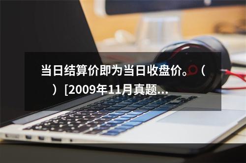 当日结算价即为当日收盘价。（　　）[2009年11月真题]