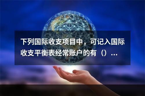 下列国际收支项目中，可记入国际收支平衡表经常账户的有（）【2