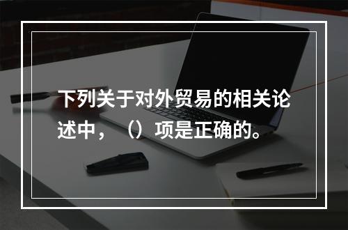 下列关于对外贸易的相关论述中，（）项是正确的。