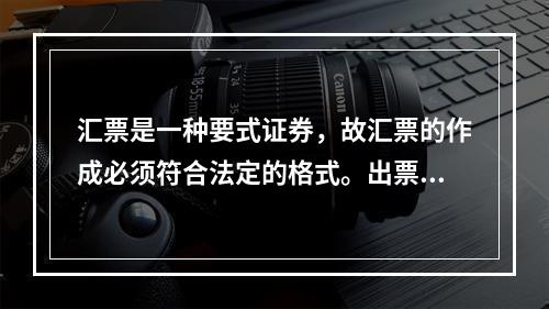 汇票是一种要式证券，故汇票的作成必须符合法定的格式。出票时下