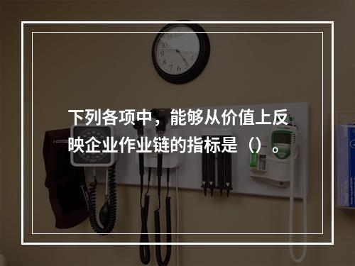 下列各项中，能够从价值上反映企业作业链的指标是（）。