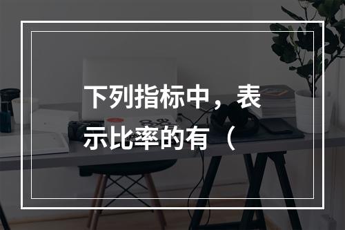 下列指标中，表示比率的有（