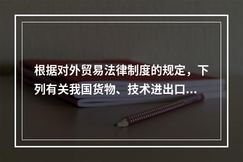 根据对外贸易法律制度的规定，下列有关我国货物、技术进出口管理