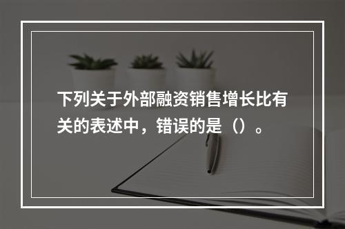 下列关于外部融资销售增长比有关的表述中，错误的是（）。