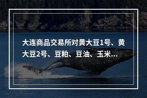 大连商品交易所对黄大豆1号、黄大豆2号、豆粕、豆油、玉米合约