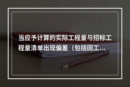 当应予计算的实际工程量与招标工程量清单出现偏差（包括因工程变