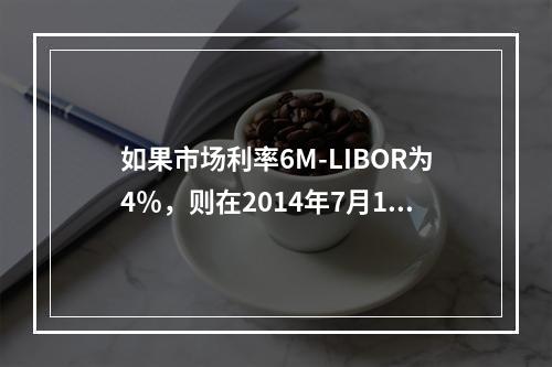 如果市场利率6M-LIBOR为4％，则在2014年7月1日，