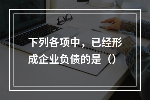 下列各项中，已经形成企业负债的是（）