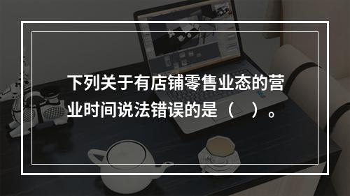 下列关于有店铺零售业态的营业时间说法错误的是（　）。