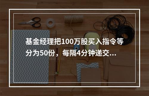 基金经理把100万股买入指令等分为50份，每隔4分钟递交2万