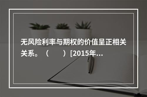 无风险利率与期权的价值呈正相关关系。（　　）[2015年3月