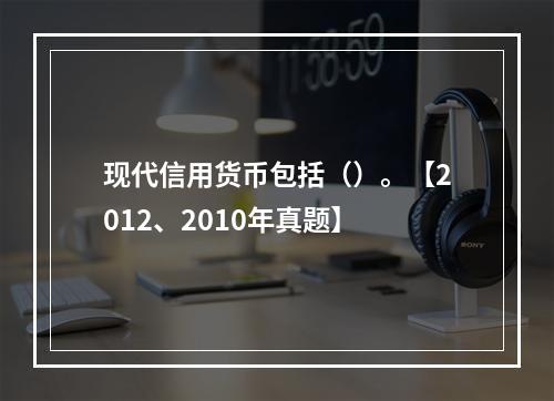 现代信用货币包括（）。【2012、2010年真题】