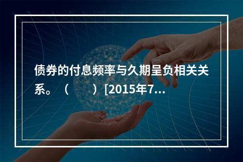 债券的付息频率与久期呈负相关关系。（　　）[2015年7月真