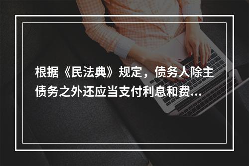 根据《民法典》规定，债务人除主债务之外还应当支付利息和费用，