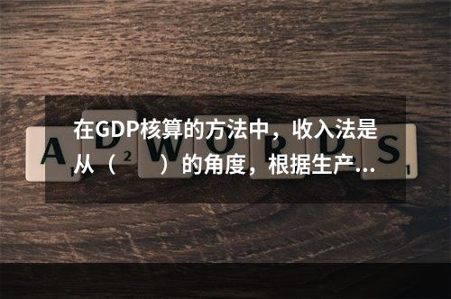 在GDP核算的方法中，收入法是从（　　）的角度，根据生产要素