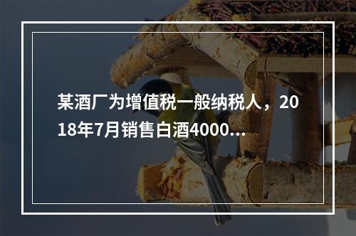 某酒厂为增值税一般纳税人，2018年7月销售白酒4000斤，