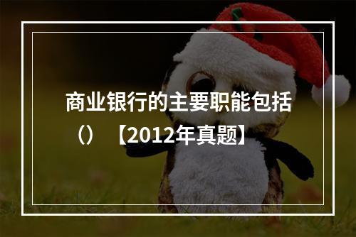 商业银行的主要职能包括（）【2012年真题】