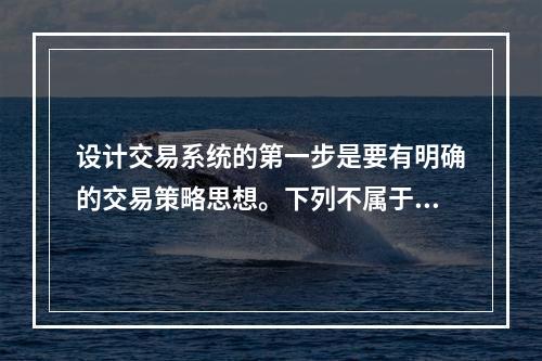 设计交易系统的第一步是要有明确的交易策略思想。下列不属于量化