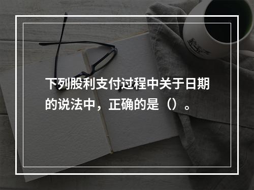 下列股利支付过程中关于日期的说法中，正确的是（）。