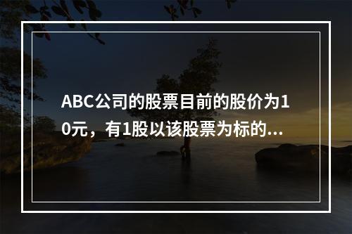 ABC公司的股票目前的股价为10元，有1股以该股票为标的资产